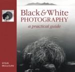 Black & White Photography: A Practical Guide - Steve Mulligan