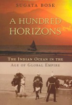 A Hundred Horizons: The Indian Ocean in the Age of Global Empire - Sugata Bose