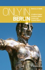 Only in Berlin: Guide to Hidden Corners, Little-Known Places & Unusual Objects - Duncan J.D. Smith