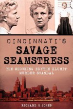 Cincinnati's Savage Seamstress: The Shocking Edythe Klumpp Murder Scandal - Richard O. Jones