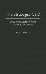 The Strategist CEO: How Visionary Executives Build Organizations - Michel Robert