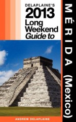 Delaplaine's 2013 Long Weekend Guide to Merida (Mexico) - Andrew Delaplaine