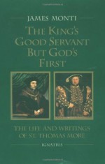 The King's Good Servant but God's First : The Life and Writings of Saint Thomas More - James Monti