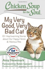 Chicken Soup for the Soul: My Very Good, Very Bad Cat: 101 Heartwarming Stories about Our Happy, Heroic & Hilarious Pets - Amy Newmark, Robin Ganzert