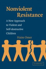 Nonviolent Resistance: A New Approach to Violent and Self-Destructive Children - Haim Omer, Shoshannah London-Sapir