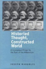 Historied Thought, Constructed World: A Conceptual Primer for the Turn of the Millennium - Joseph Margolis