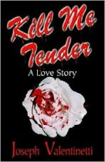 Kill Me Tender: A Love Story - Joseph Valentinetti