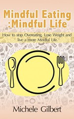 Mindful Eating Mindful Life: How To Stop Overeating, Lose Weight, And Live A More Balanced Life (mindfulness,eating, meditation,exercises,eating anxiety, stress reduction,law of attraction) - Michele Gilbert