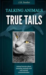 True Tails: Animal stories about amazing animals and real animal communication - J.H. Soeder