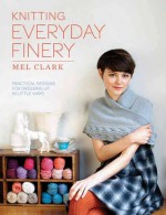 Knitting Everyday Finery: Practical Designs for Dressing Up in Little Ways - Mel Clark