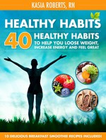 Healthy Habits: 40 Healthy Habits To Help You Lose Weight, Increase Energy and Feel Great! - Kasia Roberts RN