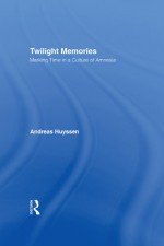 Twilight Memories: Marking Time in a Culture of Amnesia - Andreas Huyssen