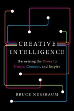 Creative Intelligence: How to Build Creative Confidence, Capacity, and Capitalism - Bruce Nussbaum