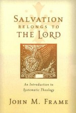 Salvation Belongs to the Lord: An Introduction to Systematic Theology - John M. Frame