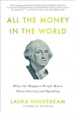 All the Money in the World: What the Happiest People Know About Getting and Spending - Laura Vanderkam