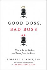 Good Boss, Bad Boss: How to Be the Best... and Learn from the Worst - Robert I. Sutton