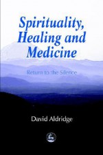 Spirituality, Healing, And Medicine: Return To Silence - David Aldridge