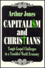 Capitalism And Christians: Tough Gospel Challenges In A Troubled World Economy - Arthur Jones