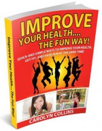 Improve Your Health.... The Fun Way! - Carolyn Collins