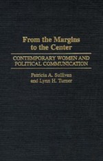 From the Margins to the Center: Contemporary Women and Political Communication - Patricia A. Sullivan, Lynn H. Turner