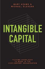 Intangible Capital: Putting Knowledge to Work in the 21st-Century Organization - Mary Adams, Michael Oleksak