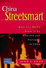 China Streetsmart: What You Must Know to Be Effective and Profitable in China - John Chan