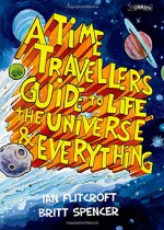 A Time Traveller's Guide to Life, the Universe & Everything - Ian Flitcroft, Britt Spencer