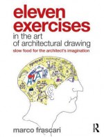 Eleven Exercises in the Art of Architectural Drawing: Slow Food for the Architect's Imagination - Marco Frascari