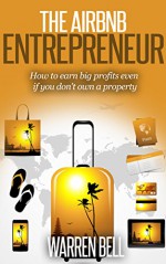 The Airbnb Entrepreneur: How To Earn Big Profits, Even If You Don't Own a Property - Warren Bell