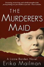 The Murderer's Maid: A Lizzie Borden Novel - Erika Mailman