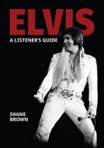 ELVIS PRESLEY: A LISTENER'S GUIDE - Shane Brown