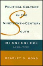 Political Culture in the Nineteenth-Century South: Mississippi, 1830-1900 - Bradley G. Bond