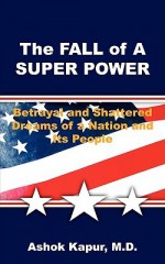 The Fall Of A Super Power: Betrayal And Shattered Dreams Of A Nation And Its People - Ashok Kapur