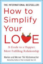 How to Simplify Your Love: A Guide to a Happier, More Fulfilling Relationship - Marion Kustenmacher