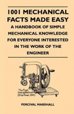 1001 Mechanical Facts Made Easy - A Handbook of Simple Mechanical Knowledge for Everyone Interested in the Work of the Engineer - Percival Marshall