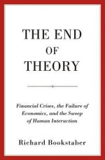 The End of Theory: Financial Crises, the Failure of Economics, and the Sweep of Human Interaction - Richard Bookstaber