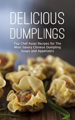 Delicious Dumplings: Top Chef Asian Recipes for The Most Savory Chinese Dumpling Soups and Appetizers - Mary Angela