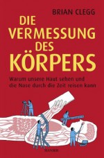 Die Vermessung des Körpers: Warum unsere Haut sehen und die Nase durch die Zeit reisen kann (German Edition) - Brian Clegg