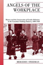 Angels of the Workplace: Women and the Construction of Gender Relations in the Canadian Clothing Industry, 1890-1940 - Mercedes Steedman