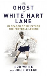 The Ghost of White Hart Lane: In Search of My Father the Football Legend - Rob White, Julie Welch