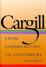 Cargill: From Commodities to Customers - Wayne G. Broehl Jr.