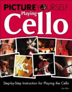 Picture Yourself Playing Cello: Step-by-Step Instruction for Playing the Cello - Jim Aikin