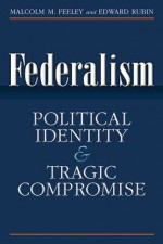 Federalism: Political Identity and Tragic Compromise - Malcolm Feeley, Edward L. Rubin, Edward Rubin