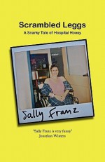 Scrambled Leggs: A Snarky Tale of Hospital Hooey - Sally Franz