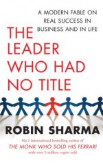 The Leader Who Had No Title: A Modern Fable on Real Success in Business and in Life - Robin Sharma