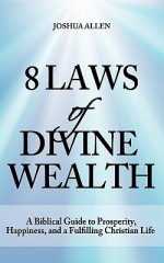 8 Laws of Divine Wealth - A Biblical Guide to Prosperity, Happiness, and a Fulfilling Christian Life - Joshua Allen