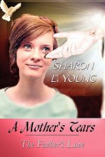 A Mother's Tears: The Father's Love - Sharon L. Young