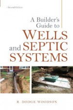 A Builder's Guide to Wells and Septic Systems, Second Edition - R. Woodson