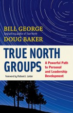 True North Groups: A Powerful Path to Personal and Leadership Development - Bill George, Doug Baker, Richard J. Leider