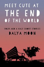 Meet Cute At The End of The World - Four and a Half Short Stories - Dalya Moon